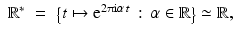 
$$\displaystyle\begin{array}{rcl} \mathbb{R}^{{\ast}}& =& {\bigl \{t\mapsto \mathrm{e}^{2\uppi \mathrm{i}\alpha \,t}\,:\,\alpha \in \mathbb{R}\bigr \}} \simeq \mathbb{R}, {}\\ \end{array}$$
