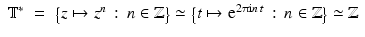 
$$\displaystyle\begin{array}{rcl} \mathbb{T}^{{\ast}}& =& {\bigl \{z\mapsto z^{n}\,:\, n \in \mathbb{Z}\bigr \}} \simeq {\bigl \{ t\mapsto \mathrm{e}^{2\uppi \mathrm{i}n\,t}\,:\, n \in \mathbb{Z}\bigr \}} \simeq \mathbb{Z} {}\\ \end{array}$$
