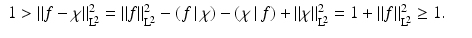 
$$\displaystyle\begin{array}{rcl} 1 >\| f -\chi \|_{\mathrm{L}^{\!2}}^{2} =\| f\|_{\mathrm{ L}^{\!2}}^{2} -\left (\left.f\,\right \vert \chi  \right ) -\left (\left.\chi \,\right \vert f \right ) +\|\chi \|_{ \mathrm{ L}^{\!2}}^{2} = 1 +\| f\|_{\mathrm{ L}^{\!2}}^{2} \geq 1.& & {}\\ \end{array}$$
