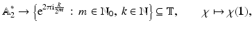 
$$\displaystyle{\mathbb{A}_{2}^{{\ast}}\rightarrow {\Bigl \{\mathrm{ e}^{2\uppi \mathrm{i} \frac{k} {2^{m}} }\,:\, m \in \mathbb{N}_{0},\:k \in \mathbb{N}\Bigr \}} \subseteq \mathbb{T},\qquad \chi \mapsto \chi (\mathbf{1}),}$$
