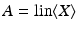 
$$A =\mathop{ \mathrm{lin}}\nolimits \langle X\rangle$$
