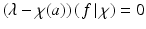 
$$(\lambda -\chi (a))\left (\left.f\,\right \vert \chi  \right ) = 0$$
