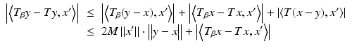 
$$\displaystyle\begin{array}{rcl} \left \vert \left \langle T_{\beta }y - Ty,x'\right \rangle \right \vert & \leq & \left \vert \left \langle T_{\beta }(y - x),x'\right \rangle \right \vert + \left \vert \left \langle T_{\beta }x - Tx,x'\right \rangle \right \vert + \left \vert \left \langle T(x - y),x'\right \rangle \right \vert {}\\ & \leq & 2M\left \Vert x'\right \Vert \cdot {\bigl \| y - x\bigr \|} +{\bigl | \left \langle T_{\beta }x - Tx,x'\right \rangle \bigr |} {}\\ \end{array}$$
