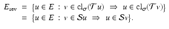 
$$\displaystyle\begin{array}{rcl} E_{\mathrm{rev}}& =& \big\{u \in E\,:\, v \in \mathrm{ cl}_{\sigma }(\mathcal{T} u)\,\, \Rightarrow \,\, u \in \mathrm{ cl}_{\sigma }(\mathcal{T} v)\big\} {}\\ & =& \big\{u \in E\,:\, v \in \mathcal{S}u\,\, \Rightarrow \,\, u \in \mathcal{S}v\big\}. {}\\ \end{array}$$
