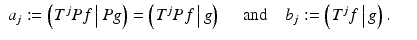 
$$\displaystyle\begin{array}{rcl} a_{j}:= \left (\left.T^{j}Pf\,\right \vert Pg \right ) = \left (\left.T^{j}Pf\,\right \vert g \right )\quad \mbox{ and}\quad b_{ j}:= \left (\left.T^{j}f\,\right \vert g \right ).& & {}\\ \end{array}$$
