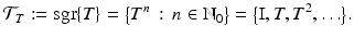 
$$\displaystyle{\mathcal{T}_{T}:=\mathop{ \mathrm{sgr}}\nolimits \{T\} ={\bigl \{ T^{n}\,:\, n \in \mathbb{N}_{ 0}\bigr \}} ={\bigl \{\mathrm{ I},T,T^{2},\ldots \bigr \}}.}$$
