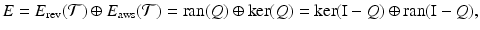 
$$\displaystyle{E = E_{\mathrm{rev}}(\mathcal{T} ) \oplus E_{\mathrm{aws}}(\mathcal{T} ) =\mathop{ \mathrm{ran}}\nolimits (Q) \oplus \ker (Q) =\ker (\mathrm{I} - Q) \oplus \mathop{\mathrm{ran}}\nolimits (\mathrm{I} - Q),}$$
