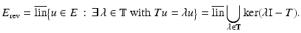 
$$\displaystyle{E_{\mathrm{rev}} = \overline{\mathop{\mathrm{lin}}\nolimits }{\bigl \{u \in E\,:\, \exists \,\lambda \in \mathbb{T}\mbox{ with }Tu =\lambda u\bigr \}} = \overline{\mathop{\mathrm{lin}}\nolimits }\bigcup _{\lambda \in \mathbb{T}}\ker (\lambda \mathrm{I} - T).}$$
