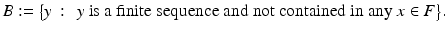 
$$\displaystyle{B:={\bigl \{ y\,:\, \mbox{ $y$ is a finite sequence and not contained in any $x \in F$}\bigr \}}.}$$
