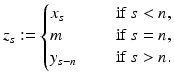 
$$\displaystyle{z_{s}:= \left \{\begin{array}{@{}l@{\quad }l@{}} x_{s} \quad &\mbox{ if }s < n, \\ m \quad &\mbox{ if }s = n, \\ y_{s-n}\quad &\mbox{ if }s > n. \end{array} \right.}$$
