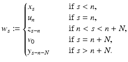 
$$\displaystyle{w_{s}:= \left \{\begin{array}{@{}l@{\quad }l@{}} x_{s} \quad &\mbox{ if }s < n, \\ u_{n} \quad &\mbox{ if }s = n, \\ z_{s-n} \quad &\mbox{ if }n < s < n + N, \\ v_{0} \quad &\mbox{ if }s = n + N, \\ y_{s-n-N}\quad &\mbox{ if }s > n + N. \end{array} \right.}$$
