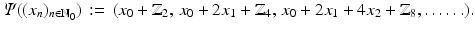 
$$\displaystyle{\varPsi ((x_{n})_{n\in \mathbb{N}_{0}})\,:=\, (x_{0} + \mathbb{Z}_{2},\,x_{0} + 2x_{1} + \mathbb{Z}_{4},\,x_{0} + 2x_{1} + 4x_{2} + \mathbb{Z}_{8},\ldots \ldots ).}$$
