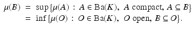 
$$ \displaystyle\begin{array}{rcl} \mu (B)& =& \sup {\bigl \{\mu (A)\,:\, A \in \mathrm{ Ba}(K),\,\mbox{ $A$ compact},\,A \subseteq B\bigr \}} {}\\ & =& \inf {\bigl \{\mu (O)\,:\, O \in \mathrm{ Ba}(K),\,\mbox{ $O$ open},\,B \subseteq O\bigr \}}. {}\\ \end{array} $$
