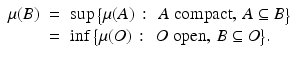 
$$ \displaystyle\begin{array}{rcl} \mu (B)& =& \sup {\bigl \{\mu (A)\,:\, \mbox{ $A$ compact},\,A \subseteq B\bigr \}} {}\\ & =& \inf {\bigl \{\mu (O)\,:\, \mbox{ $O$ open},\,B \subseteq O\bigr \}}. {}\\ \end{array} $$
