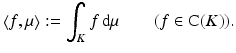 
$$ \displaystyle{\left \langle f,\mu \right \rangle:=\int _{K}f\,\mathrm{d}\mu \quad \quad (f \in \mathrm{ C}(K)).} $$
