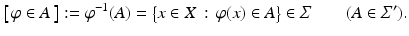 
$$ \displaystyle{\left [\,\varphi \in A\,\right ]:=\varphi ^{-1}(A) ={\bigl \{ x \in X\,:\,\varphi (x) \in A\bigr \}} \in \varSigma \quad \quad (A \in \varSigma ^{{\prime}}).} $$
