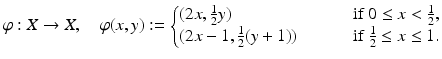 
$$ \displaystyle{\varphi: X \rightarrow X,\quad \varphi (x,y):= \left \{\begin{array}{@{}l@{\quad }l@{}} (2x, \frac{1} {2}y) \quad &\mbox{ if}\;0 \leq x < \frac{1} {2}, \\ (2x - 1, \frac{1} {2}(y + 1))\quad \quad &\mbox{ if}\;\frac{1} {2} \leq x \leq 1. \end{array} \right.} $$
