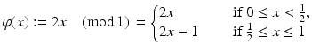 
$$ \displaystyle{\varphi (x):= 2x\,\,\,\,\,\,(\mathrm{mod}\,1)\, = \left \{\begin{array}{@{}l@{\quad }l@{}} 2x\quad \quad &\mbox{ if}\;0 \leq x < \frac{1} {2}, \\ 2x - 1\quad &\mbox{ if}\;\frac{1} {2} \leq x \leq 1 \end{array} \right.} $$
