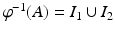 
$$ \varphi ^{-1}(A) = I_{1}\cup I_{2} $$
