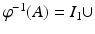 
$$ \varphi ^{-1}(A) = I_{1}\cup  $$
