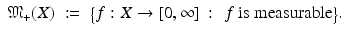 $$\displaystyle\begin{array}{rcl} \mathfrak{M}_{+}(X)&:=& {\bigl \{f: X \rightarrow [0,\infty ]\,:\, \mbox{ $f$ is measurable}\bigr \}}. {}\\ \end{array}$$