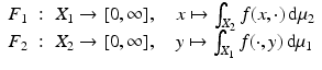 $$\displaystyle\begin{array}{rcl} F_{1}&:& X_{1} \rightarrow [0,\infty ],\quad x\mapsto \int _{X_{2}}f(x,\cdot )\,\mathrm{d}\mu _{2} {}\\ F_{2}&:& X_{2} \rightarrow [0,\infty ],\quad y\mapsto \int _{X_{1}}f(\cdot,y)\,\mathrm{d}\mu _{1} {}\\ \end{array}$$