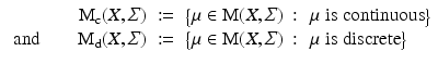 $$\displaystyle\begin{array}{rcl} \mathrm{M}_{\mathrm{c}}(X,\varSigma )&:=& {\bigl \{\mu \in \mathrm{ M}(X,\varSigma )\,:\, \mbox{ $\mu $ is continuous}\bigr \}} {}\\ \mbox{ and}\qquad \mathrm{M}_{\mathrm{d}}(X,\varSigma )&:=& {\bigl \{\mu \in \mathrm{ M}(X,\varSigma )\,:\, \mbox{ $\mu $ is discrete}\bigr \}} {}\\ \end{array}$$