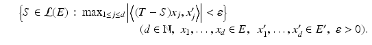 $$\displaystyle\begin{array}{rcl} & & {\Bigl \{S \in \mathcal{L}(E)\,:\,\max _{1\leq j\leq d}\left \vert \left \langle (T - S)x_{j},x_{j}'\right \rangle \right \vert <\varepsilon \Bigr \}} {}\\ & & \ \qquad \qquad \qquad \qquad \qquad (d \in \mathbb{N},\,\,x_{1},\ldots,x_{d} \in E,\ \ x_{1}',\ldots,x_{d}' \in E',\,\,\varepsilon> 0). {}\\ \end{array}$$