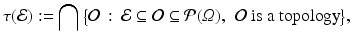 $$\displaystyle{\tau (\mathcal{E}):=\bigcap {\bigl \{ \mathcal{O}\,:\, \mathcal{E}\subseteq \mathcal{O}\subseteq \mathcal{P}(\varOmega ),\,\mbox{ $\mathcal{O}$ is a topology}\bigr \}},}$$