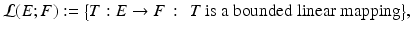 $$\displaystyle{\mathcal{L}(E;F):={\bigl \{ T: E \rightarrow F\,:\, \mbox{ $T$ is a bounded linear mapping}\bigr \}},}$$