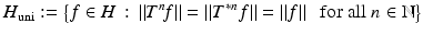 $$\displaystyle{H_{\mathrm{uni}}:={\bigl \{ f \in H\,:\, \left \Vert T^{n}\!f\right \Vert = \left \Vert T^{{\ast}n}f\right \Vert = \left \Vert f\right \Vert \,\,\mbox{ for all $n \in \mathbb{N}$}\bigr \}}}$$