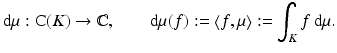 $$\displaystyle{\mathrm{d}\mu:\mathrm{ C}(K) \rightarrow \mathbb{C},\qquad \mathrm{d}\mu (f):= \left \langle f,\mu \right \rangle:=\int _{K}f\,\mathrm{d}\mu.}$$