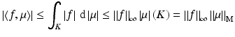 $$\displaystyle{\left \vert \left \langle f,\mu \right \rangle \right \vert \leq \int _{K}\left \vert f\right \vert \,\mathrm{d}\left \vert \mu \right \vert \leq \left \Vert f\right \Vert _{\infty }\left \vert \mu \right \vert (K) = \left \Vert f\right \Vert _{\infty }\left \Vert \mu \right \Vert _{\mathrm{M}}}$$