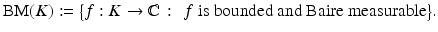 $$\displaystyle{\mathrm{BM}(K):={\bigl \{ f: K \rightarrow \mathbb{C}\,:\, \mbox{ $f$ is bounded and Baire measurable}\bigr \}}.}$$