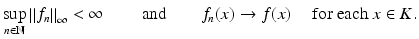 $$\displaystyle{\sup _{n\in \mathbb{N}}\left \Vert f_{n}\right \Vert _{\infty } <\infty \qquad \mbox{ and}\qquad f_{n}(x) \rightarrow f(x)\quad \mbox{ for each $x \in K$}.}$$