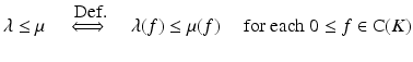 $$\displaystyle{\lambda \leq \mu \quad \stackrel{\mbox{ Def.}}{\Longleftrightarrow}\quad \lambda (f) \leq \mu (f)\quad \mbox{ for each $0 \leq f \in \mathrm{ C}(K)$}}$$