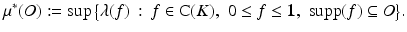 $$\displaystyle{\mu ^{{\ast}}(O):=\sup {\bigl \{\lambda (f)\,:\, f \in \mathrm{ C}(K),\,\,0 \leq f \leq \mathbf{1},\,\,\mathop{\mathrm{supp}}\nolimits (f) \subseteq O\bigr \}}.}$$