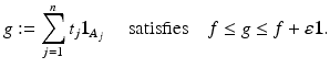 $$\displaystyle{g:=\sum _{ j=1}^{n}t_{ j}\mathbf{1}_{A_{j}}\quad \mbox{ satisfies}\quad f \leq g \leq f +\varepsilon \mathbf{1}.}$$