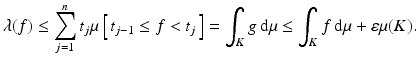 $$\displaystyle{\lambda (f) \leq \sum _{j=1}^{n}t_{ j}\mu \left [\,t_{j-1} \leq f <t_{j}\,\right ] =\int _{K}g\,\mathrm{d}\mu \leq \int _{K}f\,\mathrm{d}\mu +\varepsilon \mu (K).}$$