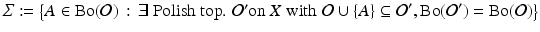 $$\displaystyle{\varSigma:={\bigl \{A \in \mathrm{ Bo}(\mathcal{O})\,:\, \exists \mbox{ Polish top. $\mathcal{O}'$on $X$ with}\,\,\mathcal{O}\cup \{A\} \subseteq \mathcal{O}',\mathrm{Bo}(\mathcal{O}')=\mathrm{Bo}(\mathcal{O})\bigr \}}}$$