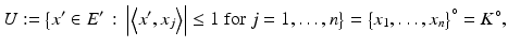 $$\displaystyle{U:={\bigl \{ x' \in E'\,:\, \left \vert \left \langle x',x_{j}\right \rangle \right \vert \leq 1\mbox{ for $j = 1,\ldots,n$}\bigr \}} ={\bigl \{ x_{1},\ldots,x_{n}\bigr \}}^{\circ } = K^{\circ },}$$