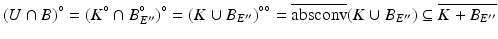 $$\displaystyle{(U \cap B)^{\circ } = (K^{\circ }\cap B_{ E''}^{\circ })^{\circ } = (K \cup B_{ E''})^{\circ \circ } = \overline{\mathrm{absconv}}(K \cup B_{ E''}) \subseteq \overline{K + B_{E''}}}$$