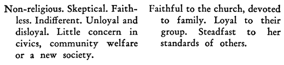 Non-religious. Skeptical. Faithless. Indifferent. Unloyal and disloyal. Little concern in civics, community welfare or a new society. Faithful to the church, devoted to family. Loyal to their group. Steadfast to her standards of others.