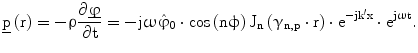 $$\underline{\mathrm{p}}\left(\mathrm{r}\right)=-\uprho\frac{\partial\underline{\upvarphi}}{\partial\mathrm{t}}=-\mathrm{j}\upomega\hat{{\upvarphi}}_{0}\cdot\cos\left({\mathrm{n}\upphi}\right)\mathrm{J}_{\mathrm{n}}\left({\upgamma_{\mathrm{n},\mathrm{p}}\cdot\mathrm{r}}\right)\cdot\mathrm{e}^{-\mathrm{j}{\mathrm{k}}^{\prime}\mathrm{x}}\cdot\mathrm{e}^{\mathrm{j}\upomega\mathrm{t}}.$$