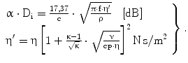 $$\left.{\begin{array}[]{l}\upalpha\cdot\mathrm{D}_{\mathrm{i}}=\frac{17{,}37}{\mathrm{c}}\cdot\sqrt{\frac{\uppi\cdot\mathrm{f}\cdot{\upeta}^{\prime}}{\uprho}}\quad[\mathrm{dB}]\\ {\upeta}^{\prime}=\upeta\left[{1+\frac{\upkappa-1}{\sqrt{\upkappa}}\cdot\sqrt{\frac{\upnu}{\mathrm{c}_{\mathrm{P}}\cdot\upeta}}}\right]^{2}\mathrm{N\,s}/\mathrm{m}^{2}\\ \end{array}}\right\}.$$