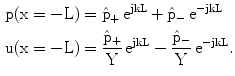 $$\begin{aligned}\mathrm{p(x=-L)}&=\hat{\mathrm{p}}_{+}\,\mathrm{e}^{\mathrm{jkL}}+\hat{\mathrm{p}}_{-}\,\mathrm{e}^{-\mathrm{jkL}}\\ \mathrm{u}(\mathrm{x=-L})&=\frac{\hat{\mathrm{p}}_{+}}{\mathrm{Y}}\,\mathrm{e}^{\mathrm{jkL}}-\frac{\hat{\mathrm{p}}_{-}}{\mathrm{Y}}\,\mathrm{e}^{-\mathrm{jkL}}.\end{aligned}$$