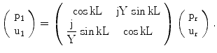 $$\left(\begin{array}[]{c}\mathrm{p_{1}}\\ \mathrm{u_{1}}\\ \end{array}\right)=\left(\begin{array}[]{cc}{\cos\mathrm{kL}}&\mathrm{jY}\,\sin\mathrm{kL}\\ {\dfrac{\mathrm{j}}{\mathrm{Y}}\,\sin\mathrm{kL}}&\cos\mathrm{kL}\\ \end{array}\right)\left(\begin{array}[]{c}\mathrm{p_{r}}\\ \mathrm{u_{r}}\\ \end{array}\right).$$