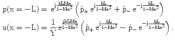 $$\begin{aligned}\mathrm{p}(\mathrm{x=-L})&=\,\mathrm{e}^{\mathrm{j}\frac{\mathrm{kLMa}}{1-\mathrm{Ma}^{2}}}\left({\hat{\mathrm{p}}_{+}\,\mathrm{e}^{\mathrm{j}\frac{\mathrm{kL}}{1-\mathrm{Ma}^{2}}}+\hat{\mathrm{p}}_{-}\,\mathrm{e}^{-\mathrm{j}\frac{\mathrm{kL}}{1-\mathrm{Ma}^{2}}}}\right)\\ \mathrm{u}(\mathrm{x=-L})&=\frac{1}{\mathrm{Y}}\,\mathrm{e}^{\frac{\mathrm{jkLMa}}{1-\mathrm{Ma}^{2}}}\left({\hat{\mathrm{p}}_{+}\,\mathrm{e}^{\mathrm{j}\frac{\mathrm{kL}}{1-\mathrm{Ma}^{2}}}-\hat{\mathrm{p}}_{-}\,\mathrm{e}^{-\mathrm{j}\frac{\mathrm{kL}}{1-\mathrm{Ma}^{2}}}}\right).\end{aligned}$$