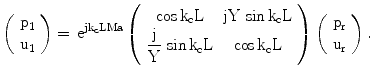 $$\left(\begin{array}[]{c}\mathrm{p_{1}}\\ \mathrm{u_{1}}\\ \end{array}\right)=\,\mathrm{e}^{\mathrm{jk_{c}LMa}}\left(\begin{array}[]{cc}{\cos\mathrm{k_{c}L}}&{\mathrm{jY}\,\sin\mathrm{k_{c}L}}\\ {\dfrac{\mathrm{j}}{\mathrm{Y}}\,\sin\mathrm{k_{c}L}}&{\cos\mathrm{k_{c}L}}\\ \end{array}\right)\left(\begin{array}[]{c}\mathrm{p_{r}}\\ \mathrm{u_{r}}\\ \end{array}\right).$$