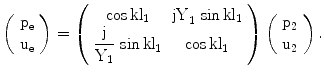 $$\left(\begin{array}[]{c}\mathrm{p_{e}}\\ \mathrm{u_{e}}\\ \end{array}\right)=\left(\begin{array}[]{cc}{\cos\mathrm{kl}_{1}}&{\mathrm{jY}_{1}\,\sin\mathrm{kl}_{1}}\\ {\dfrac{\mathrm{j}}{\mathrm{Y}_{1}}\,\sin\mathrm{kl}_{1}}&{\cos\mathrm{kl}_{1}}\\ \end{array}\right)\left(\begin{array}[]{c}\mathrm{p_{2}}\\ \mathrm{u_{2}}\\ \end{array}\right).$$